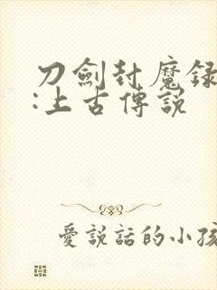 刀剑封魔录外传:上古传说