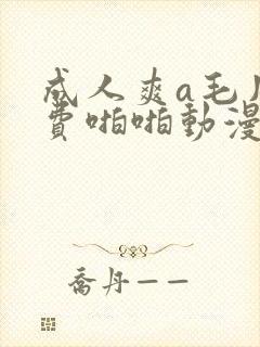 成人爽a毛片免费啪啪动漫