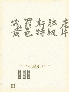 俄罗斯胖老太太黄色特级片