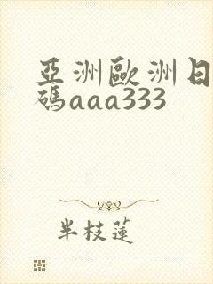 亚洲欧洲日产国码aaa333