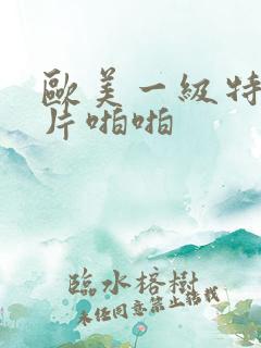 欧美一级特黄大片啪啪