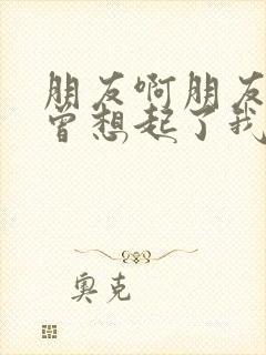 朋友啊朋友你可曾想起了我原唱