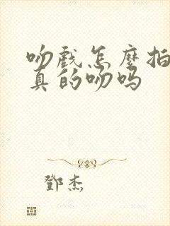 吻戏怎么拍的是真的吻吗