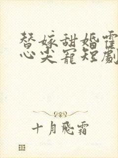 替嫁甜婚霍总的心尖宠短剧免费观看