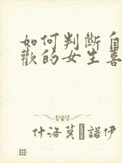 如何判断自己喜欢的女生喜不喜欢自己