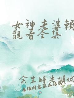 女神老婆赖上我观看全集
