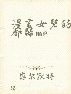 漫画女儿的闺蜜都归me