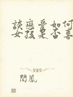 谈恋爱如何判断女孩是否喜欢你