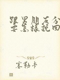 跟男朋友分手了要怎样挽回