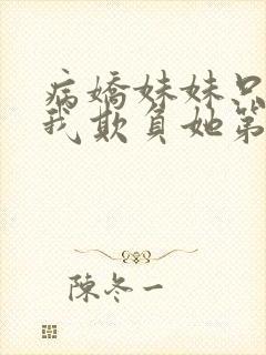 病娇妹妹只想让我欺负她第50集