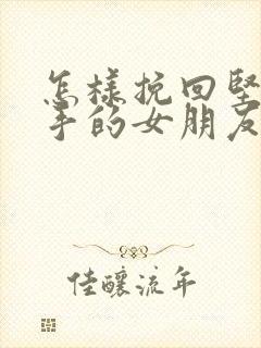 怎样挽回坚定分手的女朋友