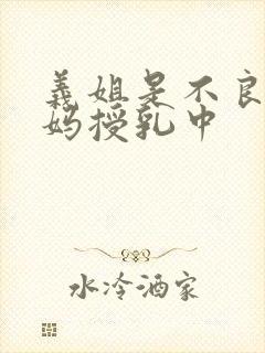 义姐是不良人妈妈授乳中