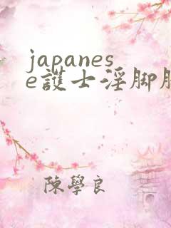 japanese护士淫脚脚交