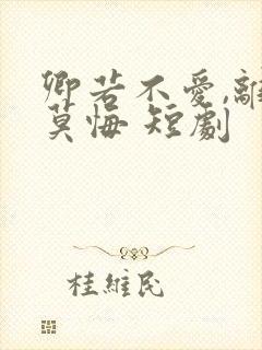 卿若不爱,离开莫悔 短剧