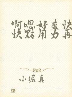 啊嗯好爽快点再快点用力再用力点