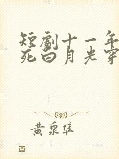 短剧十一年后早死白月光穿回来了完整版
