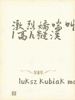 激烈娇喘叫1v1高h糙汉