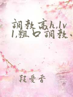 调教高h,1v1,粗口调教小说