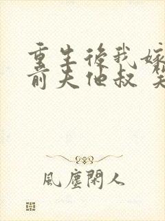 重生后我嫁给了前夫他叔 笑起来好好哭