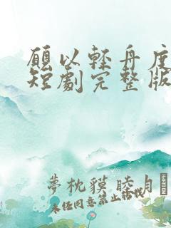 愿以轻舟度余生短剧完整版免费