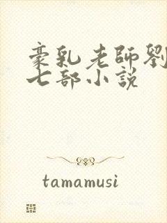 豪乳老师刘艳第七部小说