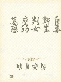 怎么判断自己暗恋的女生喜不喜欢自己