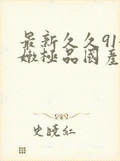 最新久久91粉嫩极品国产在在线播放