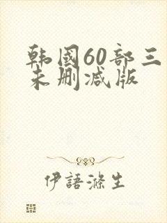 韩国60部三级未删减版
