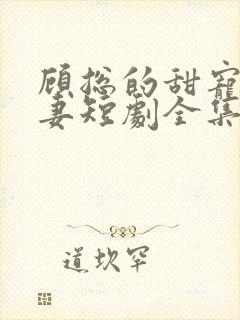 顾总的甜宠小娇妻短剧全集