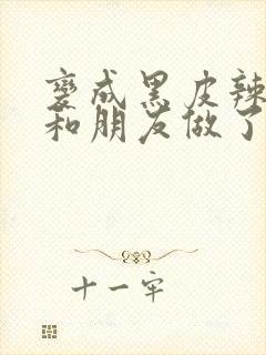 变成黑皮辣妹后和朋友做了无删减在线观看