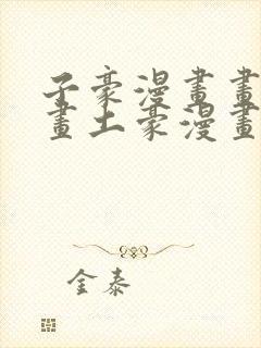 子豪漫画画免费画土豪漫画免费嘿嘿