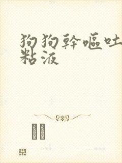 狗狗干呕吐白色粘液