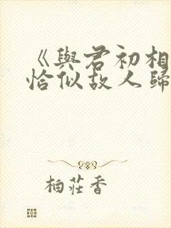 《与君初相识·恰似故人归》
