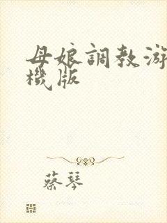 母娘调教游戏手机版