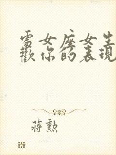 处女座女生不喜欢你的表现