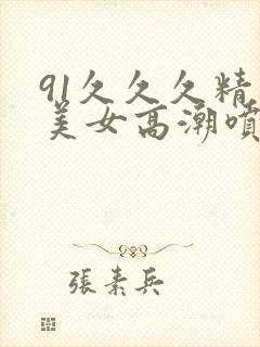 91久久久精品美女高潮喷水