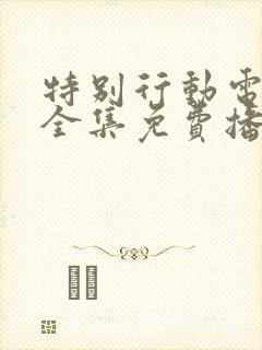 特别行动电视剧全集免费播放