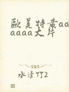 欧美特黄aaaaaaa大片