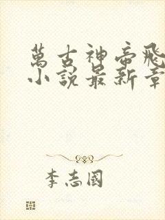 万古神帝飞天鱼小说最新章节列表列表