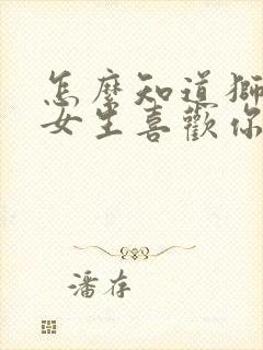 怎么知道狮子座女生喜欢你