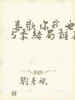 喜欢你我也是第5季结局谁在一起了