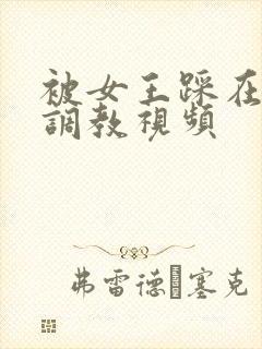 被女王踩在脚下调教视频