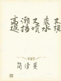 高潮又爽又黄无遮挡喷水视频