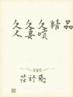 久久久精品国产人妻喷