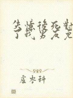 失忆后死对头成了我男友免费阅读