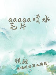 aaaaa喷水毛片
