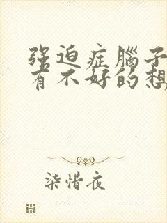 强迫症脑子里总有不好的想法