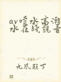 av喷水高潮喷水在线观看