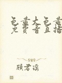 色黄大色黄女片免费看直播,