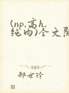 (np,高h,纯肉)全文阅读